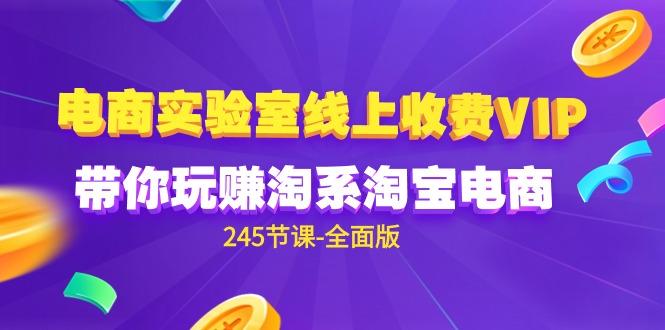 (9859期)电商-实验室 线上收费VIP，带你玩赚淘系淘宝电商(245节课-全面版)-小艾网创