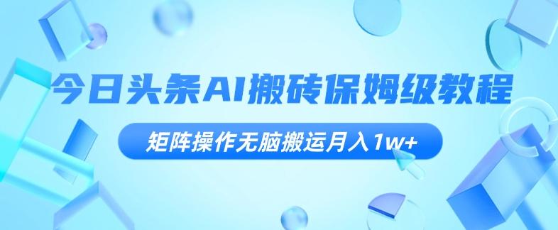 今日头条AI搬砖保姆级教程，矩阵操作无脑搬运月入1w+【揭秘】-小艾网创