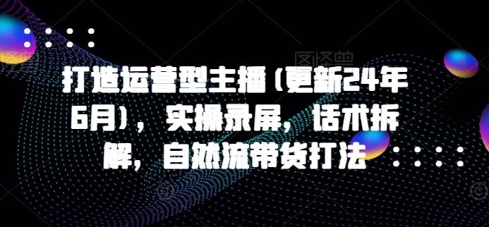 打造运营型主播(更新24年6月)，实操录屏，话术拆解，自然流带货打法-小艾网创