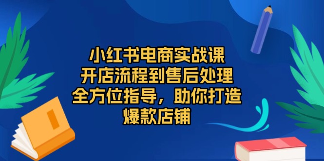 小红书电商实战课，开店流程到售后处理，全方位指导，助你打造爆款店铺-小艾网创