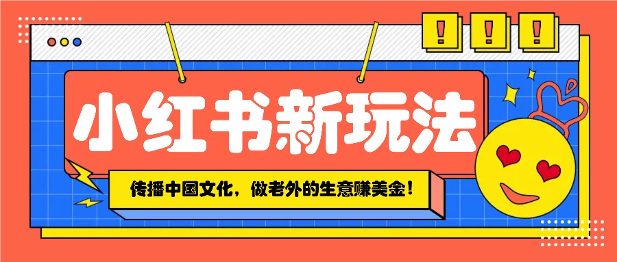 小红书流量新玩法，传播中国传统文化的同时，做老外的生意赚美金！-小艾网创