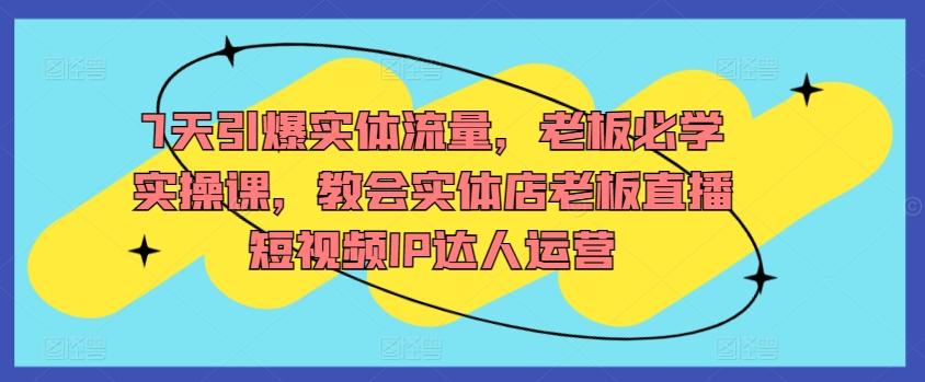 7天引爆实体流量，老板必学实操课，教会实体店老板直播短视频IP达人运营-小艾网创
