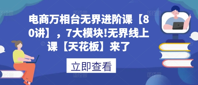 电商万相台无界进阶课【80讲】，7大模块!无界线上课【天花板】来了-小艾网创