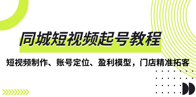 同城短视频起号教程，短视频制作、账号定位、盈利模型，门店精准拓客-小艾网创