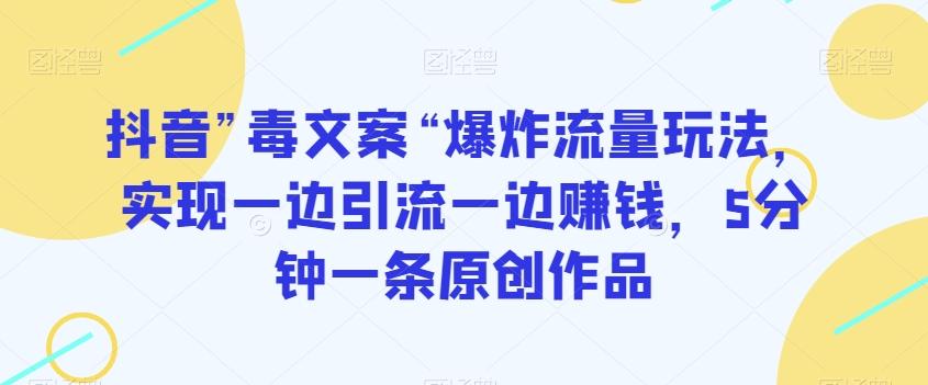 抖音”毒文案“爆炸流量玩法，实现一边引流一边赚钱，5分钟一条原创作品【揭秘】-小艾网创