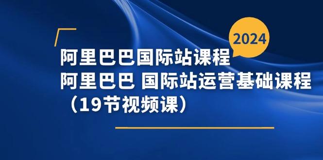 阿里巴巴-国际站课程，阿里巴巴 国际站运营基础课程(19节视频课-小艾网创