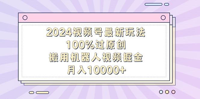 2024视频号最新玩法，100%过原创，搬用机器人视频掘金，月入10000+-小艾网创