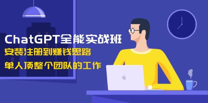 ChatGPT全能实战班，安装注册到赚钱思路，单人顶整个团队的工作-小艾网创