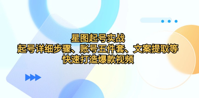 星图起号实战：起号详细步骤、账号五件套、文案提取等，快速打造爆款视频-小艾网创