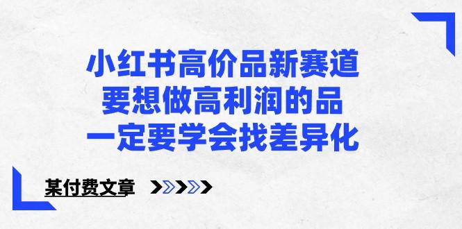 某公众号付费文章-小红书高价品新赛道，要想做高利润的品，一定要学会找差异化！-小艾网创