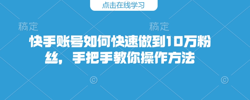 快手账号如何快速做到10万粉丝，手把手教你操作方法-小艾网创