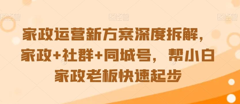 家政运营新方案深度拆解，家政+社群+同城号，帮小白家政老板快速起步-小艾网创