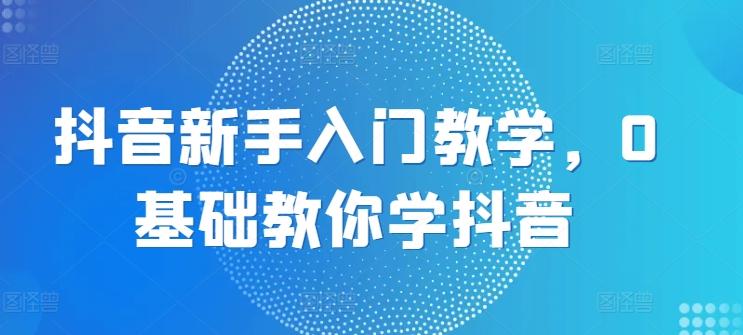 抖音新手入门教学，0基础教你学抖音-小艾网创