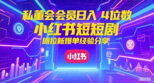 私董会会员日入4位数小红书红果短剧拉新爆单经验分享-小艾网创