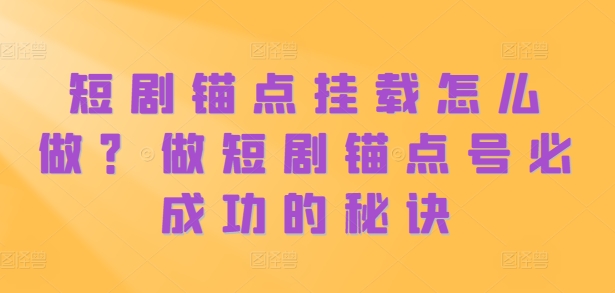 短剧锚点挂载怎么做？做短剧锚点号必成功的秘诀-小艾网创