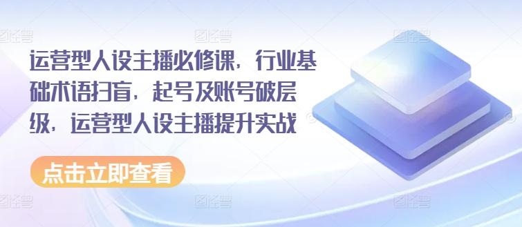 运营型人设主播必修课，行业基础术语扫盲，起号及账号破层级，运营型人设主播提升实战-小艾网创