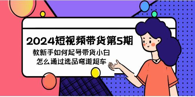(9844期)2024短视频带货第5期，教新手如何起号，带货小白怎么通过选品弯道超车-小艾网创