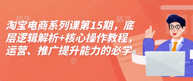 淘宝电商系列课第15期，底层逻辑解析+核心操作教程，运营、推广提升能力的必学课程+配套资料-小艾网创