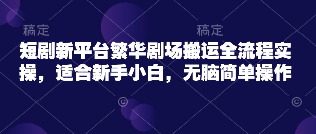 短剧新平台繁华剧场搬运全流程实操，适合新手小白，无脑简单操作-小艾网创