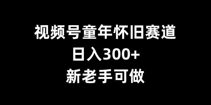 视频号童年怀旧赛道，日入300+，新老手可做【揭秘】-小艾网创