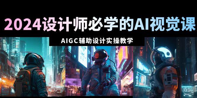 2024设计师必学的AI视觉课：AIGC辅助设计实操教学(66节课)-小艾网创