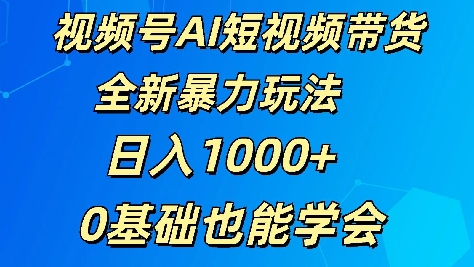 视频号AI短视频带货掘金计划全新暴力玩法 日入1000+ 0基础也能学会-小艾网创