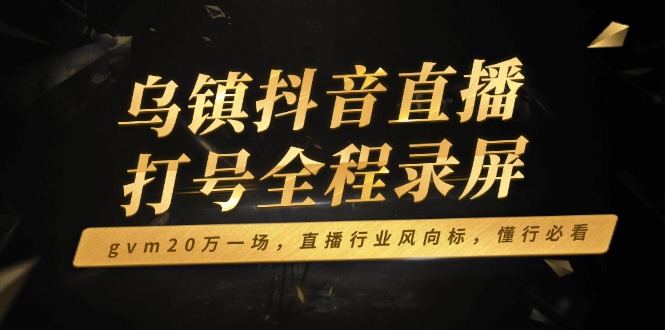 乌镇抖音直播打号全程录屏，gvm20万一场，直播行业风向标，懂行必看-小艾网创