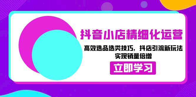 抖音小店精细化运营：高效选品选类技巧，抖店引流新玩法，实现销量倍增-小艾网创