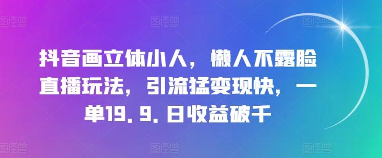 抖音画立体小人，懒人不露脸直播玩法，引流猛变现快，一单19.9.日收益破千【揭秘】-小艾网创