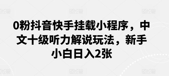 0粉抖音快手挂载小程序，中文十级听力解说玩法，新手小白日入2张-小艾网创