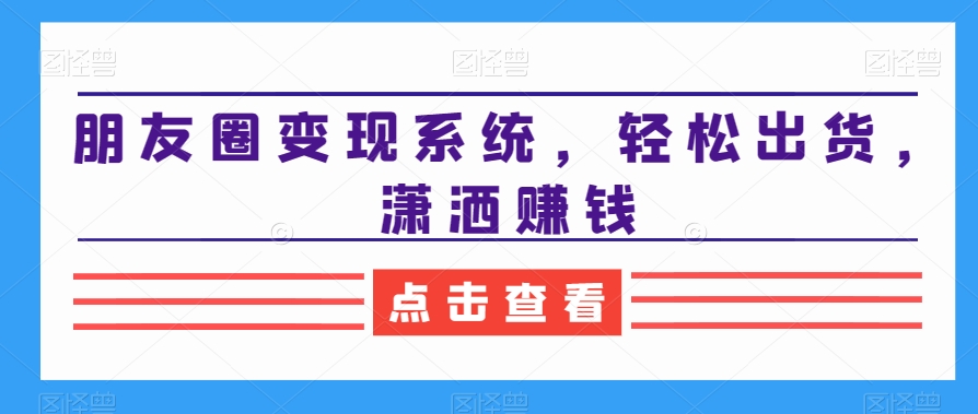 朋友圈变现系统，轻松出货，潇洒赚钱-小艾网创