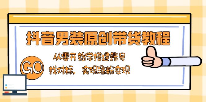 抖音男装原创带货教程：从零开始学搭建账号，找对标，实现涨粉变现-小艾网创