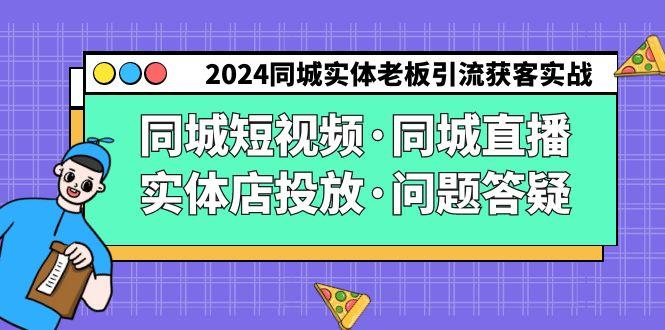 2024同城实体老板引流获客实操同城短视频·同城直播·实体店投放·问题答疑-小艾网创