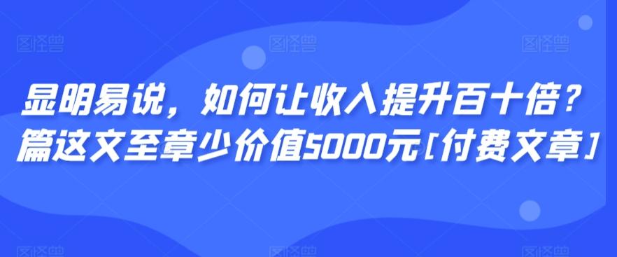 显明易说，如何让收入提升百十倍？‮篇这‬文‮至章‬少价值5000元[付费文章]-小艾网创