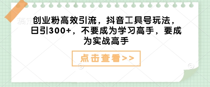 创业粉高效引流，抖音工具号玩法，日引300+，不要成为学习高手，要成为实战高手-小艾网创