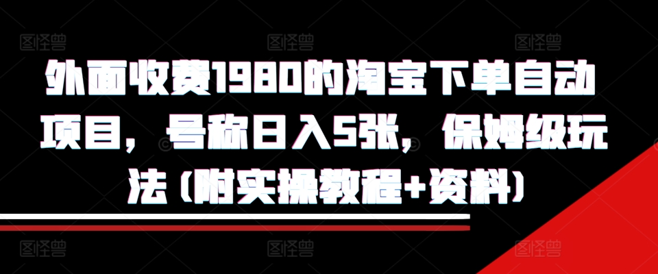 外面收费1980的淘宝下单自动项目，号称日入5张，保姆级玩法(附实操教程+资料)【揭秘】-小艾网创