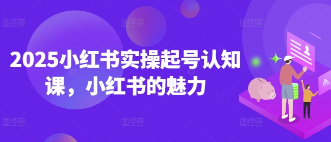 2025小红书实操起号认知课，小红书的魅力-小艾网创