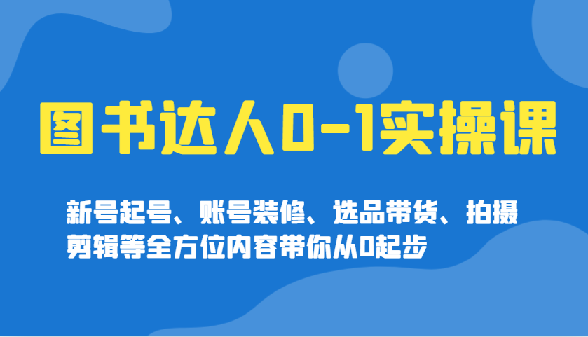 图书达人0-1实操课，新号起号、账号装修、选品带货、拍摄剪辑等全方位内容带你从0起步-小艾网创