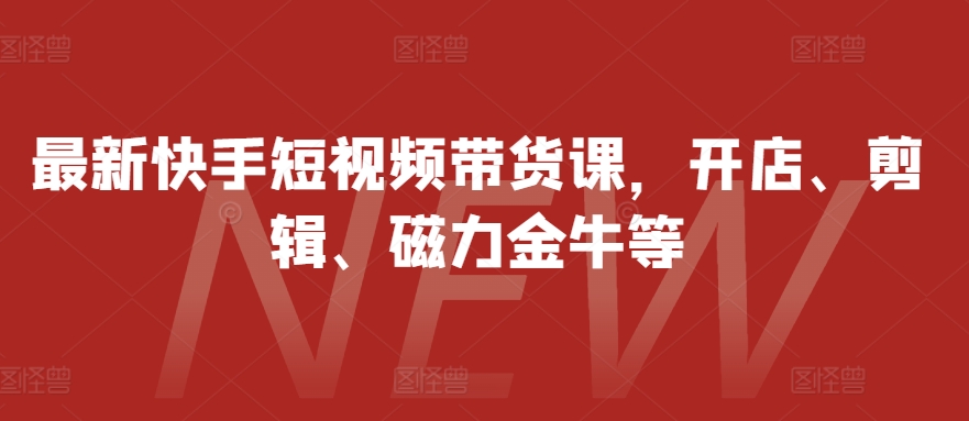 最新快手短视频带货课，开店、剪辑、磁力金牛等-小艾网创