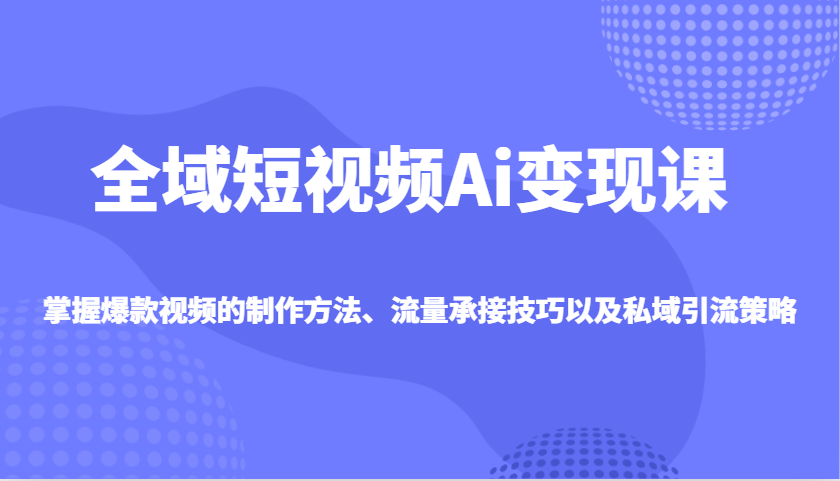 全域短视频Ai变现课，掌握爆款视频的制作方法、流量承接技巧以及私域引流策略-小艾网创