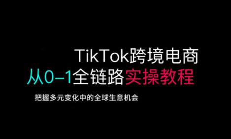 TikTok跨境电商从0-1全链路全方位实操教程，把握多元变化中的全球生意机会-小艾网创