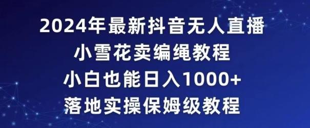 2024年抖音最新无人直播小雪花卖编绳项目，小白也能日入1000+落地实操保姆级教程【揭秘】-小艾网创