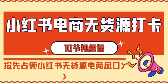 小红书电商无货源打卡，抢先占领小红书无货源电商风口(10节课)-小艾网创