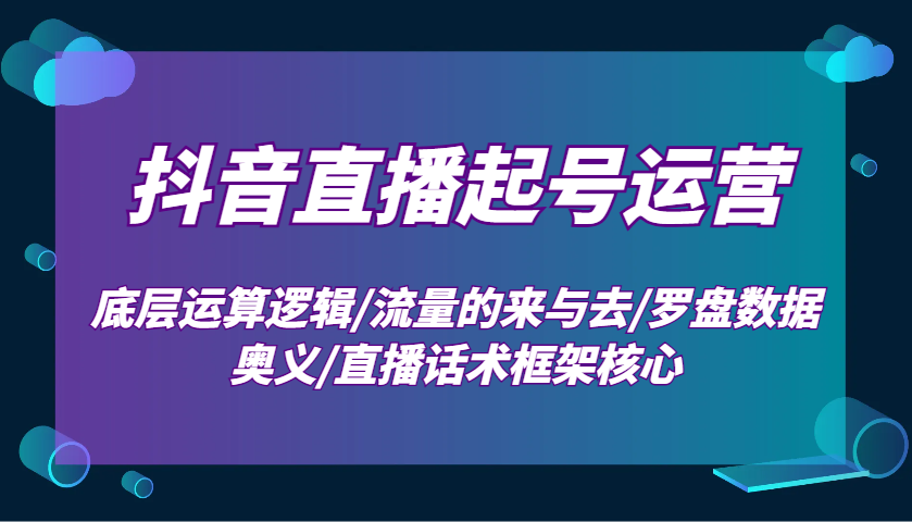 抖音直播起号运营：底层运算逻辑/流量的来与去/罗盘数据奥义/直播话术框架核心-小艾网创