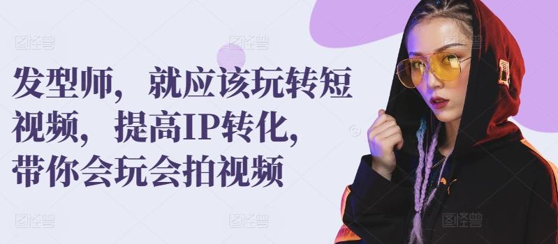 发型师，就应该玩转短视频，提高IP转化，带你会玩会拍视频-小艾网创