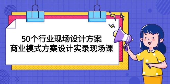 50个行业 现场设计方案，商业模式方案设计实录现场课(50节课-小艾网创