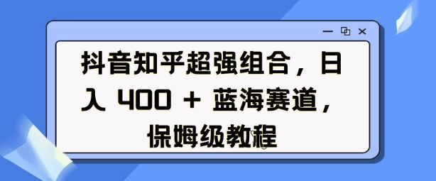 抖音知乎超强组合，日入4张， 蓝海赛道，保姆级教程-小艾网创