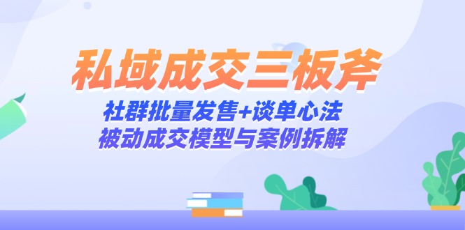 私域成交三板斧：社群批量发售+谈单心法，被动成交模型与案例拆解-小艾网创