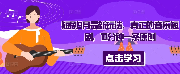 短剧9月最新玩法，真正的音乐短剧，10分钟一条原创-小艾网创