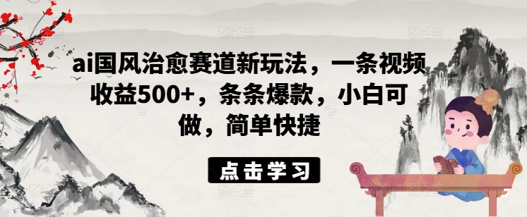 ai国风治愈赛道新玩法，一条视频收益500+，条条爆款，小白可做，简单快捷-小艾网创